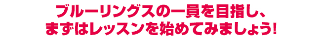 ブルーリングスの一員を目指し、まずはレッスンを始めてみましょう！