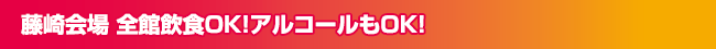 藤崎会場 全館飲食OK！アルコールもOK！