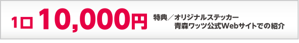 参加費1口10000円、特典：オリジナルステッカー、青森ワッツ公式Webサイトへの掲載