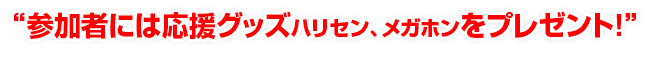 参加者には応援グッズ（ハリセン、メガホン）をプレゼント！