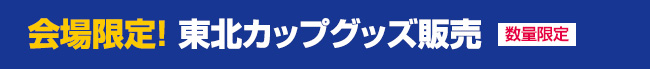 会場限定！東北カップグッズ販売（数量限定）