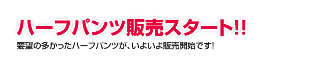 ハーフパンツ販売スタート！！要望の多かったハーフパンツが、いよいよ販売開始です！